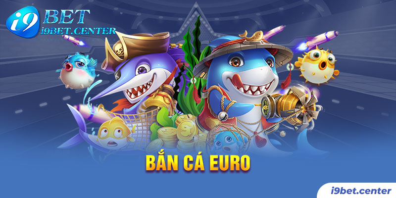 Game bắn cá euro thư giãn rinh vàng