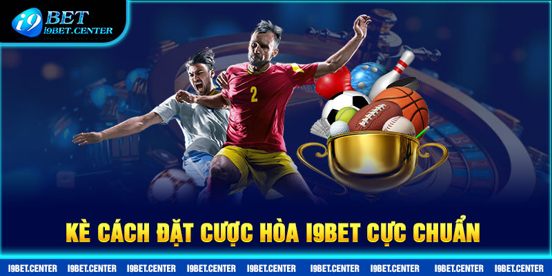 Cách đặt cược hòa i9bet cực chuẩn