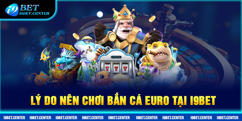 Lý do nên chơi Bắn cá Euro tại I9BET